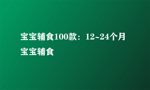 宝宝辅食100款：12~24个月宝宝辅食