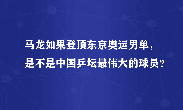 马龙如果登顶东京奥运男单，是不是中国乒坛最伟大的球员？