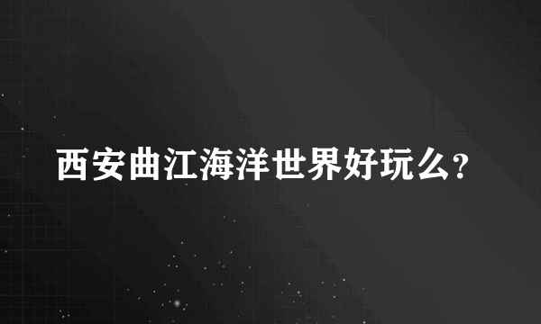 西安曲江海洋世界好玩么？
