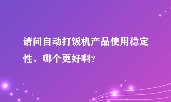 请问自动打饭机产品使用稳定性，哪个更好啊？
