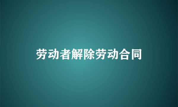 劳动者解除劳动合同