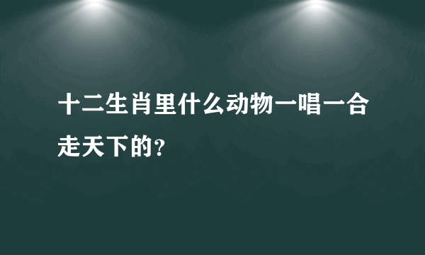 十二生肖里什么动物一唱一合走天下的？