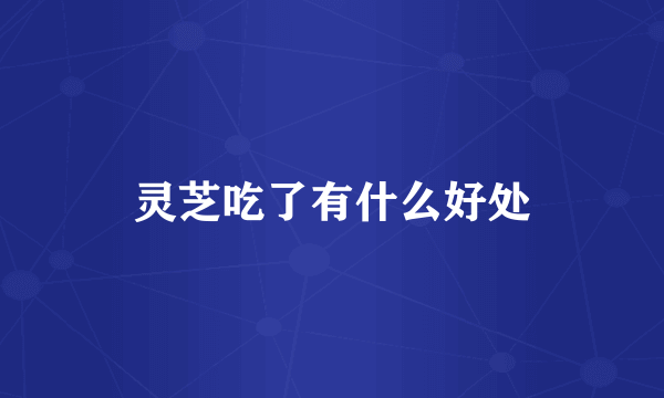 灵芝吃了有什么好处