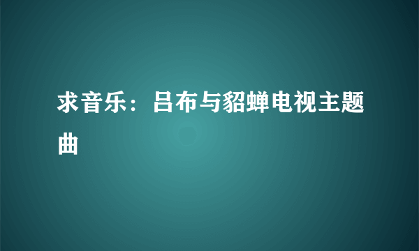 求音乐：吕布与貂蝉电视主题曲