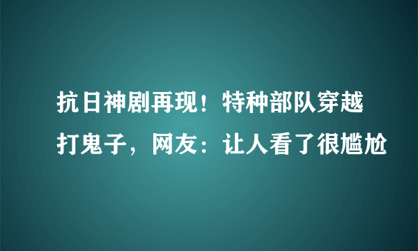 抗日神剧再现！特种部队穿越打鬼子，网友：让人看了很尴尬