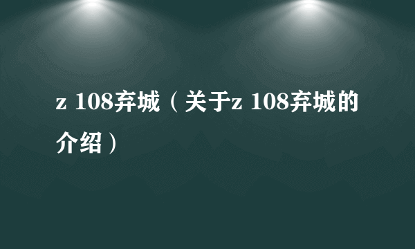 z 108弃城（关于z 108弃城的介绍）