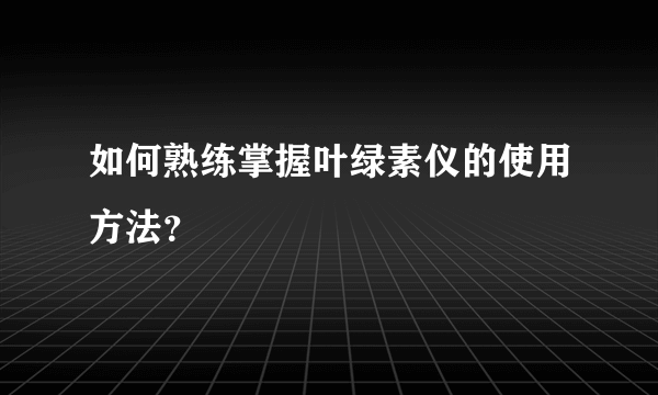 如何熟练掌握叶绿素仪的使用方法？