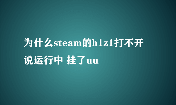 为什么steam的h1z1打不开 说运行中 挂了uu