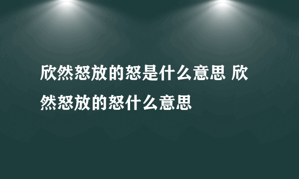 欣然怒放的怒是什么意思 欣然怒放的怒什么意思