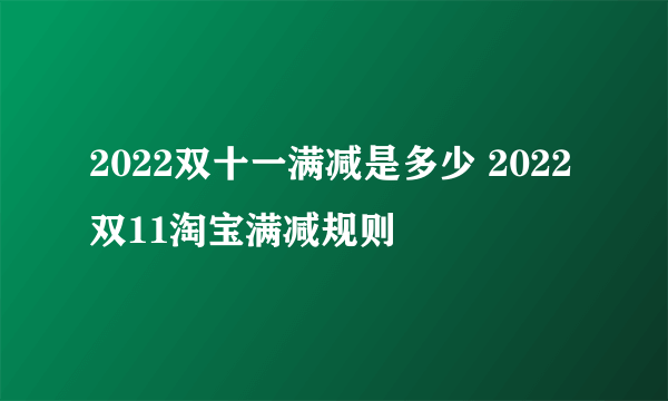 2022双十一满减是多少 2022双11淘宝满减规则