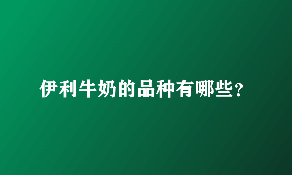伊利牛奶的品种有哪些？