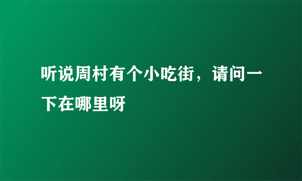 听说周村有个小吃街，请问一下在哪里呀
