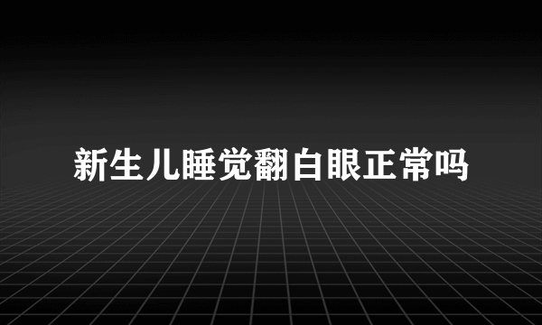 新生儿睡觉翻白眼正常吗