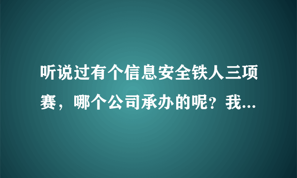 听说过有个信息安全铁人三项赛，哪个公司承办的呢？我想去了解下啊？