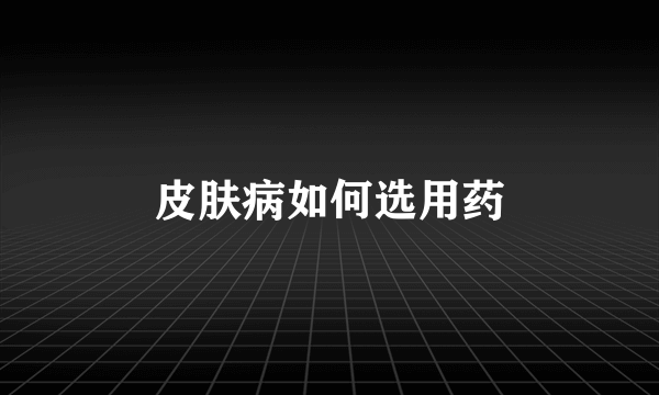 皮肤病如何选用药