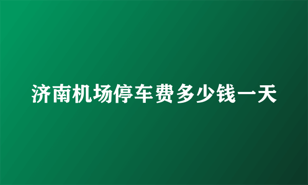 济南机场停车费多少钱一天