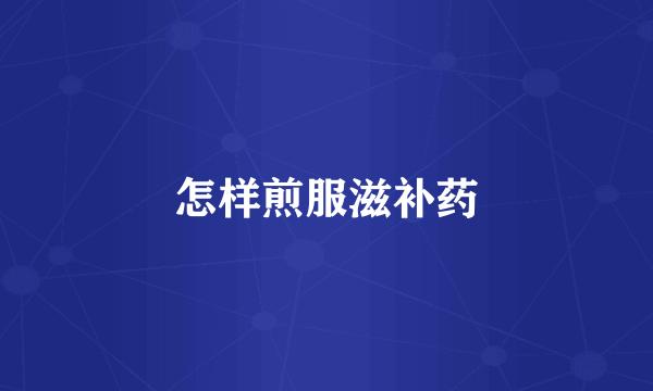 怎样煎服滋补药