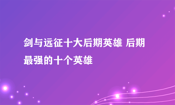 剑与远征十大后期英雄 后期最强的十个英雄