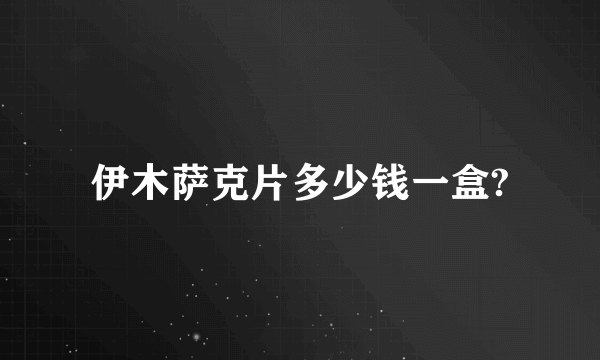 伊木萨克片多少钱一盒?