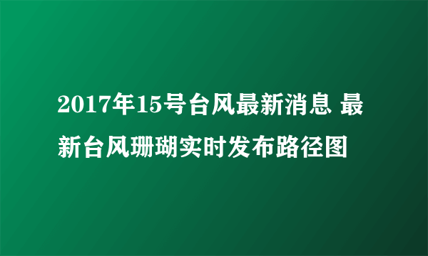 2017年15号台风最新消息 最新台风珊瑚实时发布路径图
