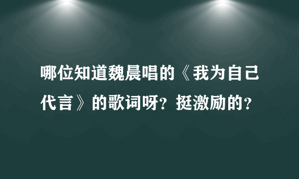 哪位知道魏晨唱的《我为自己代言》的歌词呀？挺激励的？
