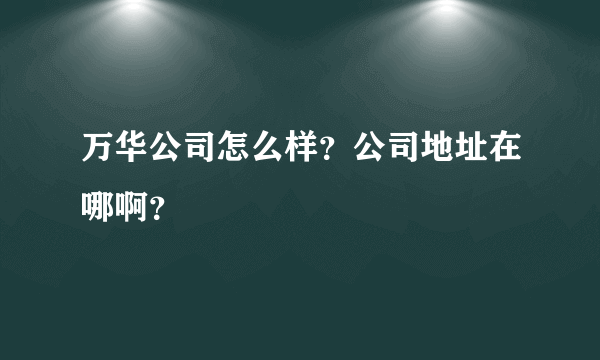万华公司怎么样？公司地址在哪啊？