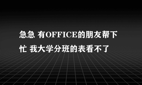 急急 有OFFICE的朋友帮下忙 我大学分班的表看不了
