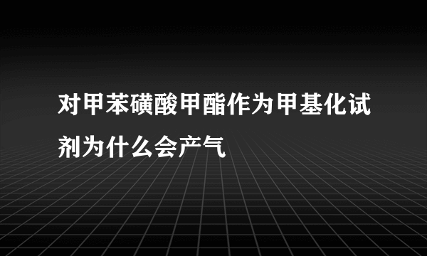 对甲苯磺酸甲酯作为甲基化试剂为什么会产气