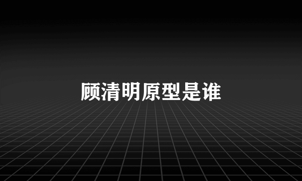 顾清明原型是谁