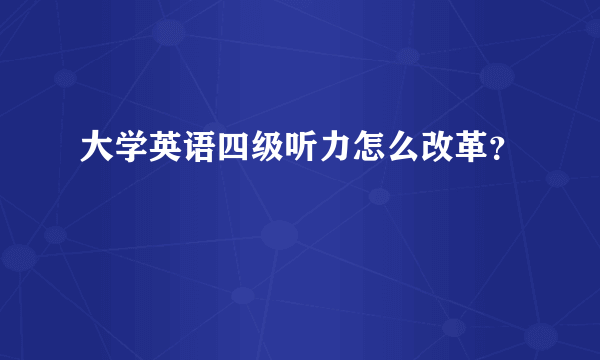 大学英语四级听力怎么改革？