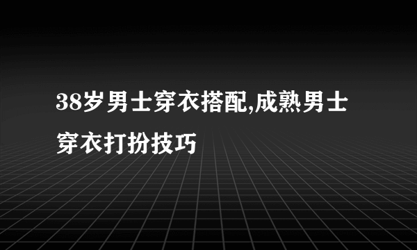 38岁男士穿衣搭配,成熟男士穿衣打扮技巧