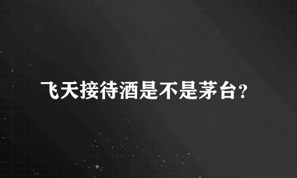飞天接待酒是不是茅台？