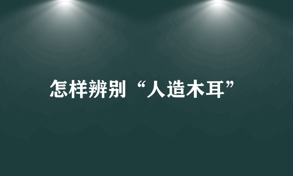 怎样辨别“人造木耳”