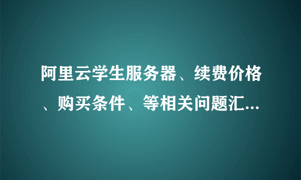 阿里云学生服务器、续费价格、购买条件、等相关问题汇总和解答