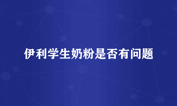 伊利学生奶粉是否有问题