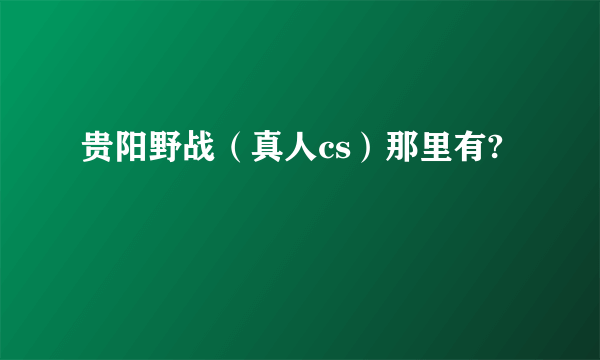 贵阳野战（真人cs）那里有?