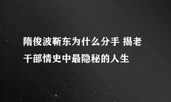 隋俊波靳东为什么分手 揭老干部情史中最隐秘的人生