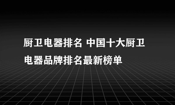 厨卫电器排名 中国十大厨卫电器品牌排名最新榜单