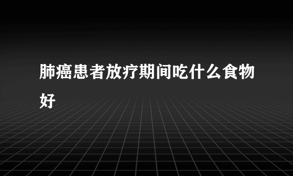 肺癌患者放疗期间吃什么食物好