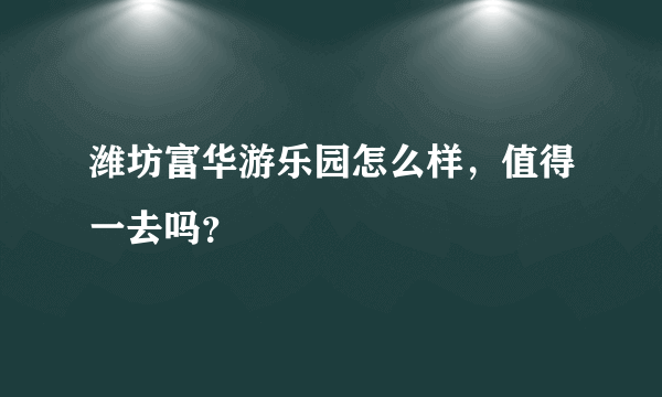 潍坊富华游乐园怎么样，值得一去吗？