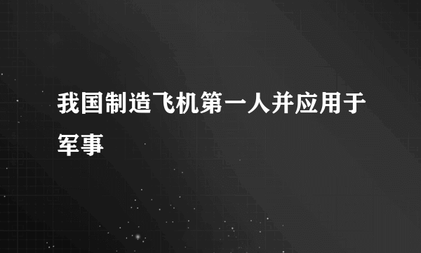 我国制造飞机第一人并应用于军事