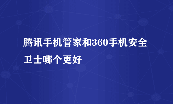 腾讯手机管家和360手机安全卫士哪个更好
