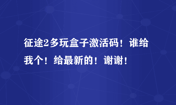 征途2多玩盒子激活码！谁给我个！给最新的！谢谢！