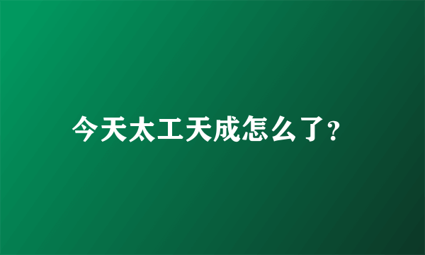 今天太工天成怎么了？