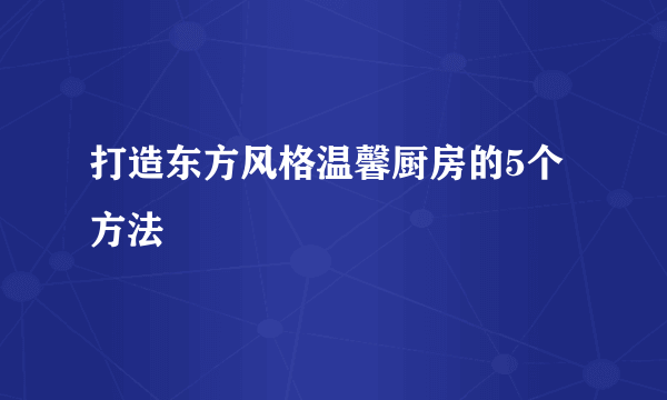 打造东方风格温馨厨房的5个方法