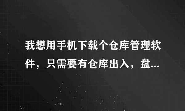我想用手机下载个仓库管理软件，只需要有仓库出入，盘点 就可以了，不需要财务，什么软件好用请高手指点