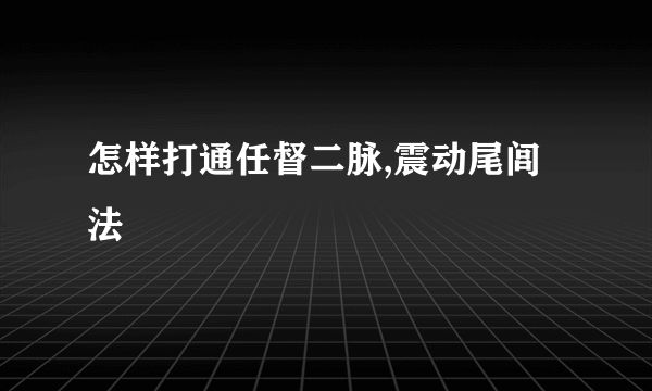 怎样打通任督二脉,震动尾闾法