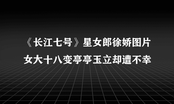 《长江七号》星女郎徐娇图片女大十八变亭亭玉立却遭不幸