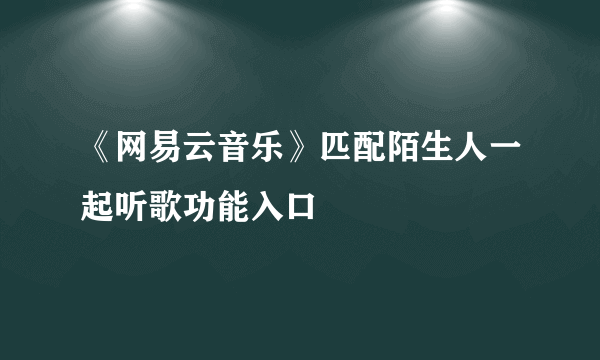 《网易云音乐》匹配陌生人一起听歌功能入口