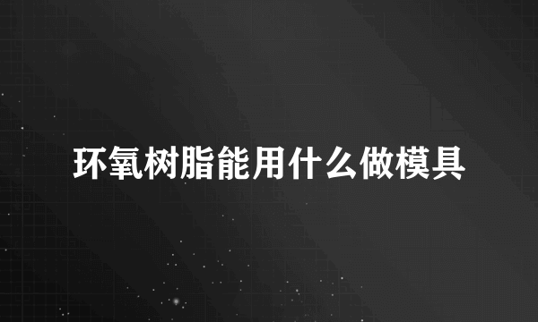 环氧树脂能用什么做模具